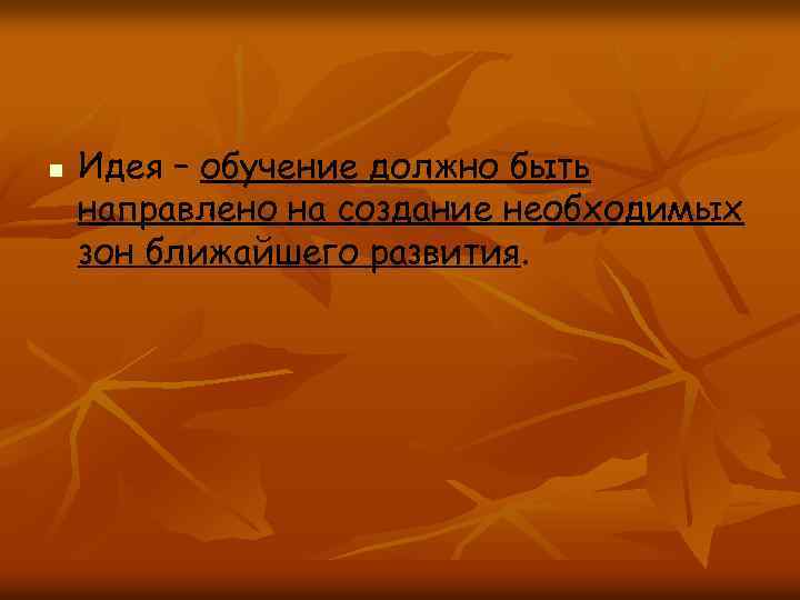 n Идея – обучение должно быть направлено на создание необходимых зон ближайшего развития. 