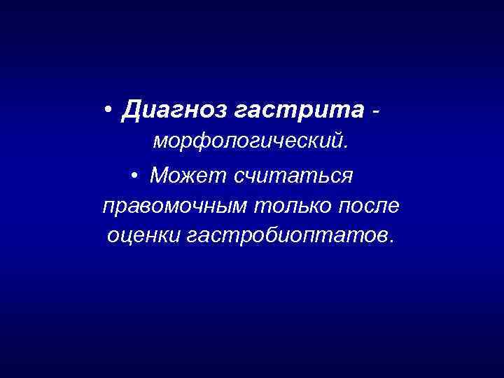 • Диагноз гастрита морфологический. • Может считаться правомочным только после оценки гастробиоптатов. 
