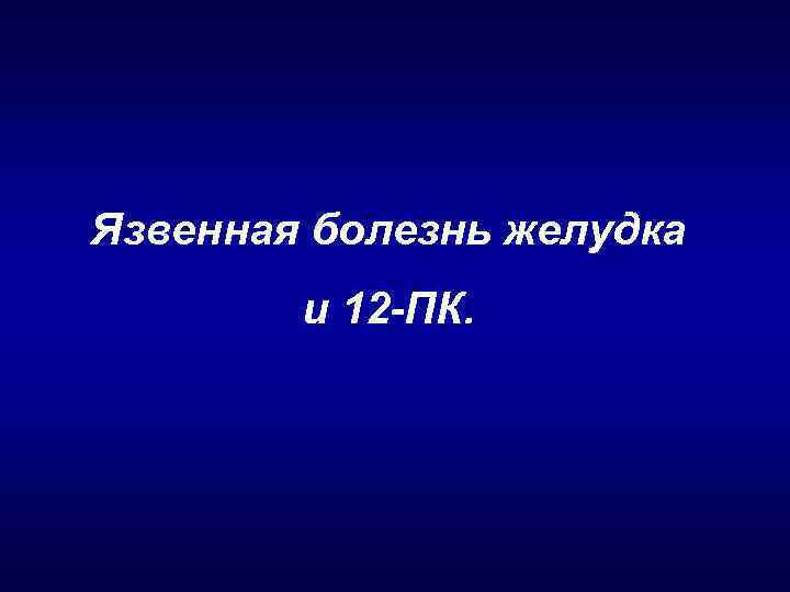 Язвенная болезнь желудка и 12 -ПК. 