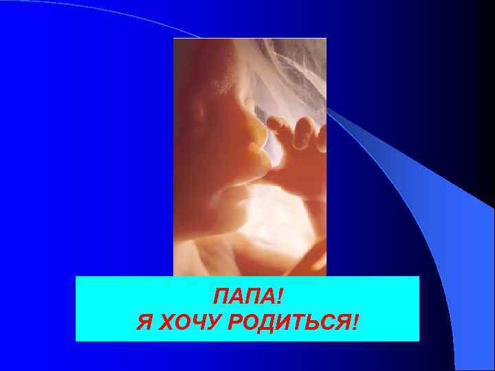 ПАПА! Я ХОЧУ РОДИТЬСЯ! 