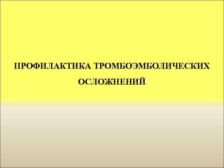 ПРОФИЛАКТИКА ТРОМБОЭМБОЛИЧЕСКИХ ОСЛОЖНЕНИЙ 