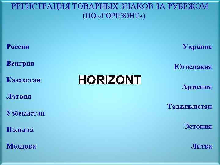 РЕГИСТРАЦИЯ ТОВАРНЫХ ЗНАКОВ ЗА РУБЕЖОМ (ПО «ГОРИЗОНТ» ) Россия Венгрия Казахстан Украина Югославия Армения