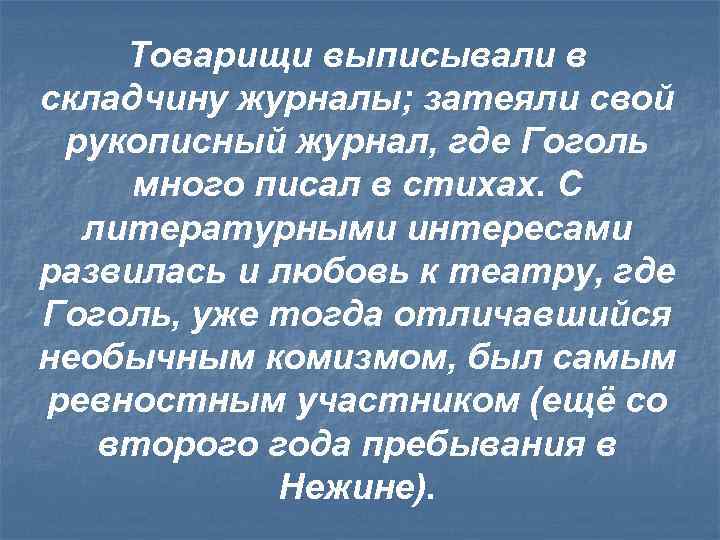 Товарищи выписывали в складчину журналы; затеяли свой рукописный журнал, где Гоголь много писал в