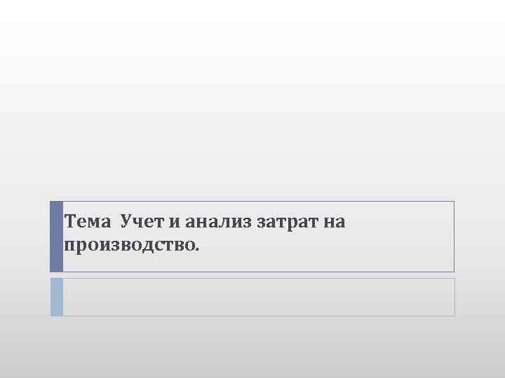 Тема Учет и анализ затрат на производство. 