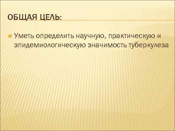 ОБЩАЯ ЦЕЛЬ: Уметь определить научную, практическую и эпидемиологическую значимость туберкулеза 