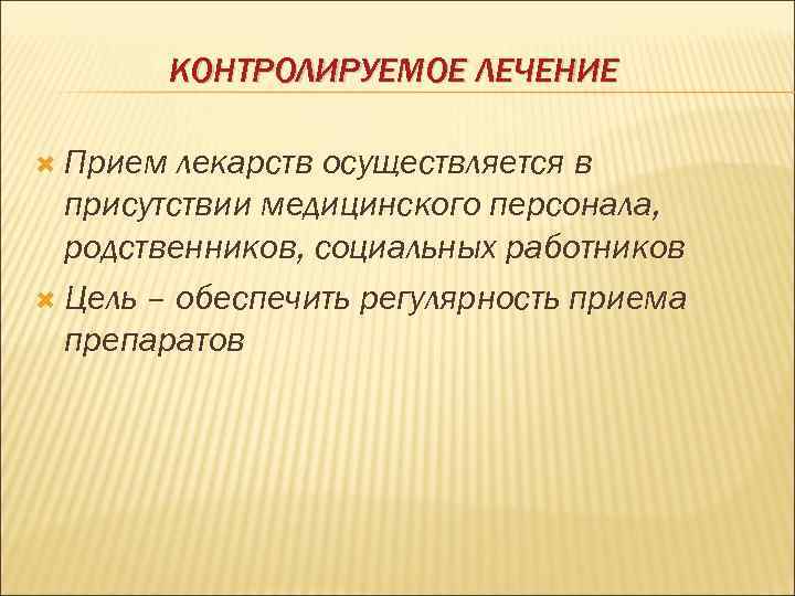 КОНТРОЛИРУЕМОЕ ЛЕЧЕНИЕ Прием лекарств осуществляется в присутствии медицинского персонала, родственников, социальных работников Цель –