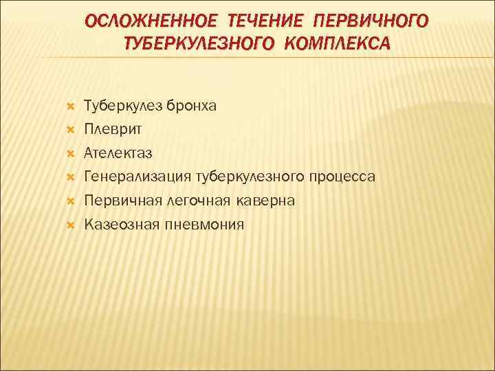 ОСЛОЖНЕННОЕ ТЕЧЕНИЕ ПЕРВИЧНОГО ТУБЕРКУЛЕЗНОГО КОМПЛЕКСА Туберкулез бронха Плеврит Ателектаз Генерализация туберкулезного процесса Первичная легочная