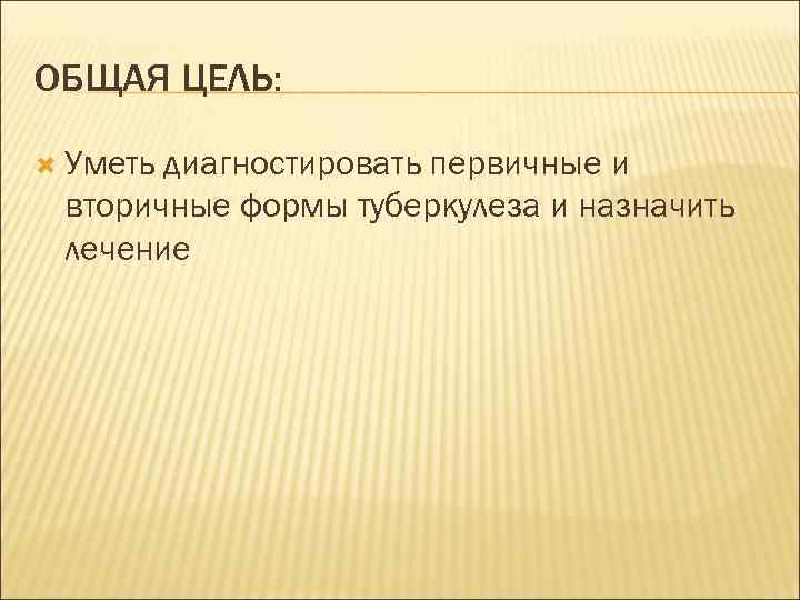 ОБЩАЯ ЦЕЛЬ: Уметь диагностировать первичные и вторичные формы туберкулеза и назначить лечение 