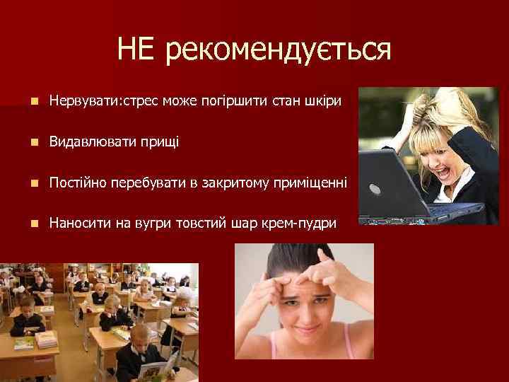 НЕ рекомендується n Нервувати: стрес може погіршити стан шкіри n Видавлювати прищі n Постійно