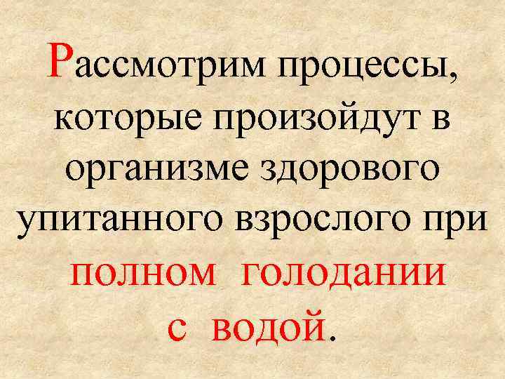 Рассмотрим процессы, которые произойдут в организме здорового упитанного взрослого при полном голодании с водой.