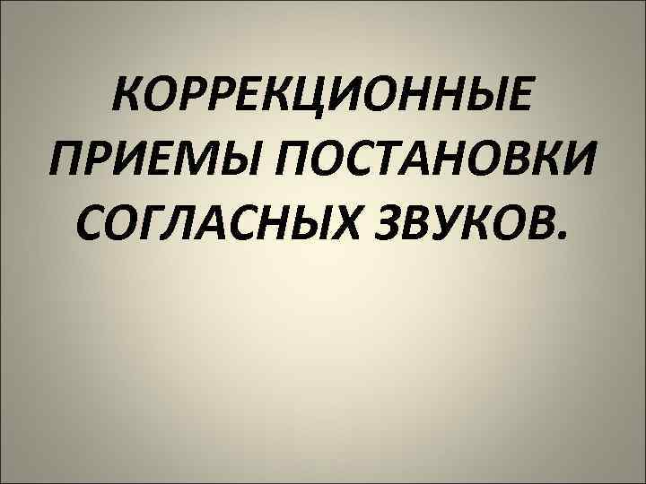 КОРРЕКЦИОННЫЕ ПРИЕМЫ ПОСТАНОВКИ СОГЛАСНЫХ ЗВУКОВ. 