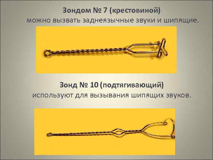 Зондом № 7 (крестовиной) можно вызвать заднеязычные звуки и шипящие. Зонд № 10 (подтягивающий)