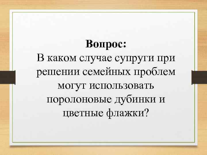 Вопрос: В каком случае супруги при решении семейных проблем могут использовать поролоновые дубинки и