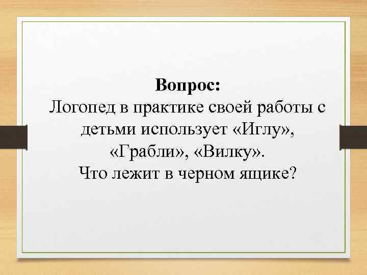Вопрос: Логопед в практике своей работы с детьми использует «Иглу» , «Грабли» , «Вилку»