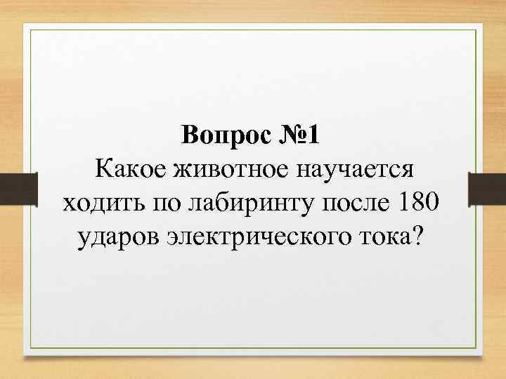 Вопрос № 1 Какое животное научается ходить по лабиринту после 180 ударов электрического тока?