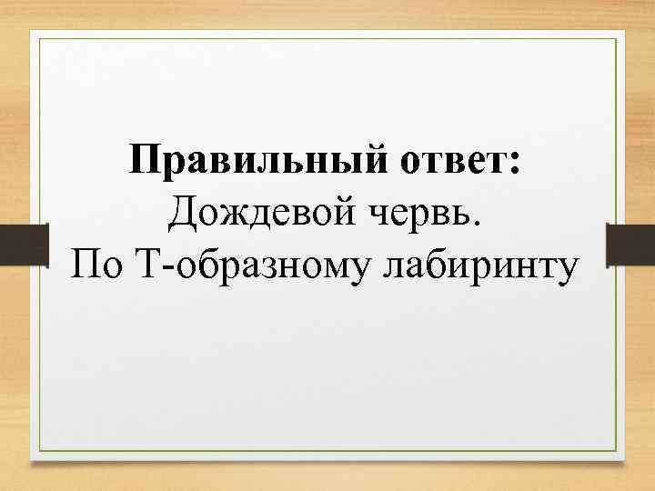 Правильный ответ: Дождевой червь. По Т-образному лабиринту 