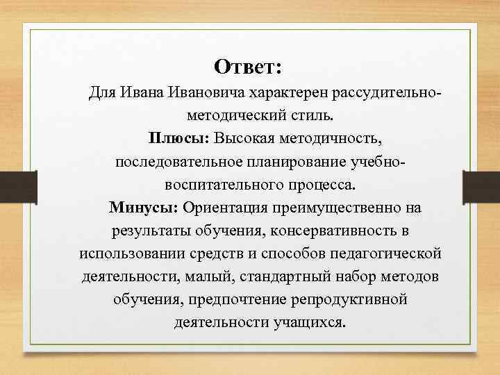Ответ: Для Ивана Ивановича характерен рассудительнометодический стиль. Плюсы: Высокая методичность, последовательное планирование учебновоспитательного процесса.