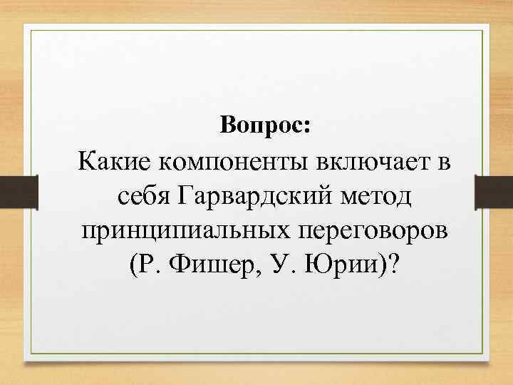 Вопрос: Какие компоненты включает в себя Гарвардский метод принципиальных переговоров (Р. Фишер, У. Юрии)?