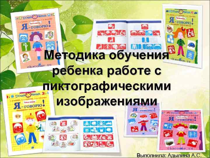 Методика обучения ребенка работе с пиктографическими изображениями Выполнила: Адылина А. С. 