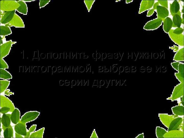 1. Дополнить фразу нужной пиктограммой, выбрав ее из серии других 