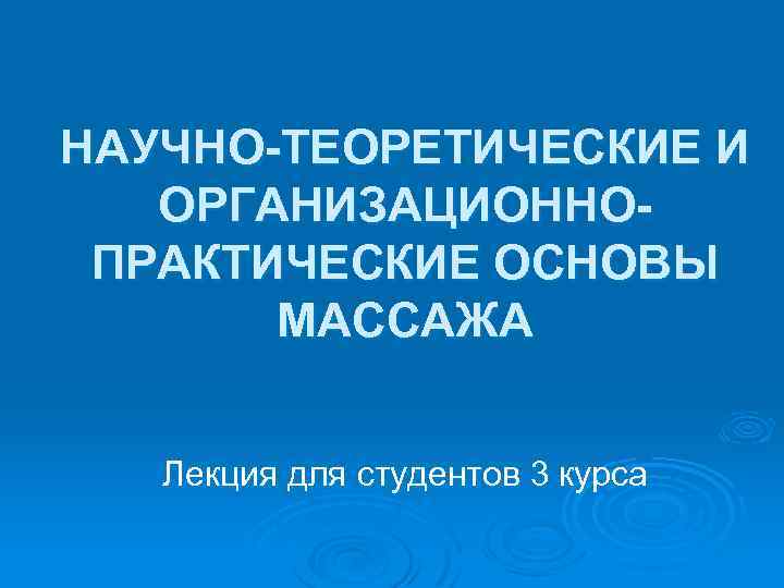 НАУЧНО-ТЕОРЕТИЧЕСКИЕ И ОРГАНИЗАЦИОННОПРАКТИЧЕСКИЕ ОСНОВЫ МАССАЖА Лекция для студентов 3 курса 