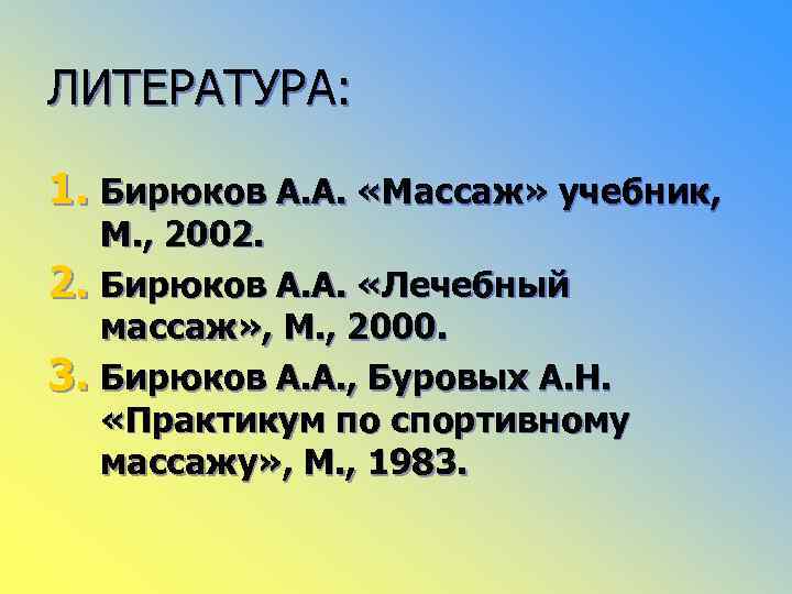 ЛИТЕРАТУРА: 1. Бирюков А. А. «Массаж» учебник, М. , 2002. 2. Бирюков А. А.