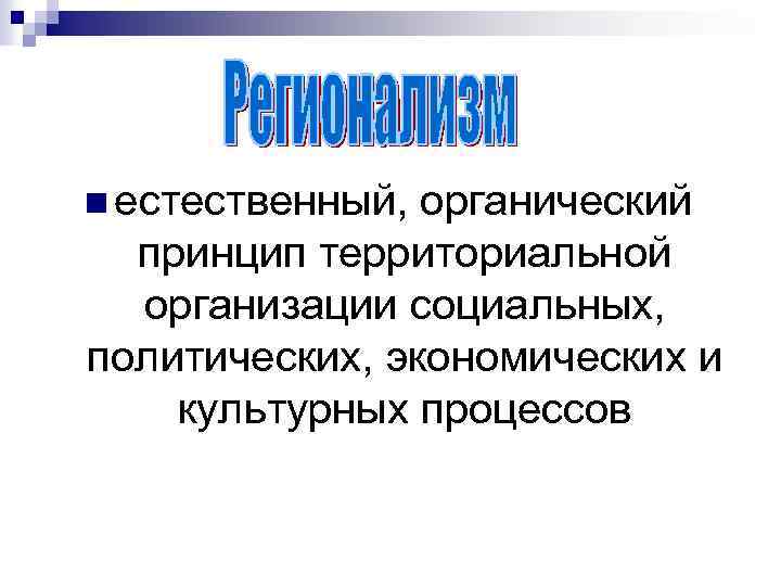 n естественный, органический принцип территориальной организации социальных, политических, экономических и культурных процессов 