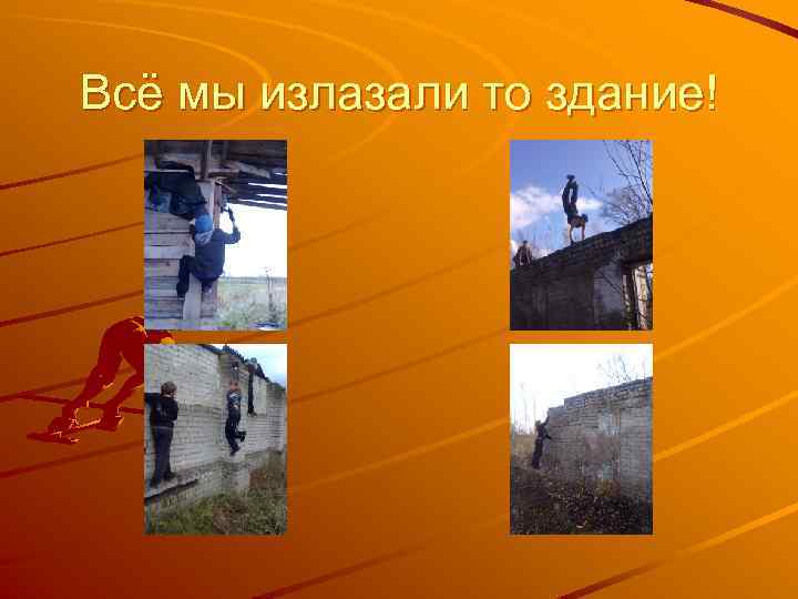 Всё мы излазали то здание! 