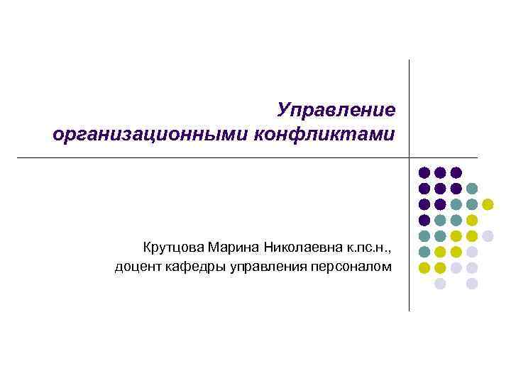 Управление организационными конфликтами Крутцова Марина Николаевна к. пс. н. , доцент кафедры управления персоналом