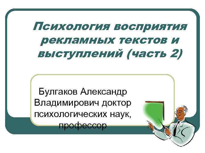 Психология восприятия рекламных текстов и выступлений (часть 2) Булгаков Александр Владимирович доктор психологических наук,