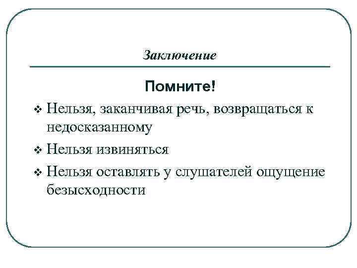 Заключение Помните! v Нельзя, заканчивая речь, возвращаться к недосказанному v Нельзя извиняться v Нельзя