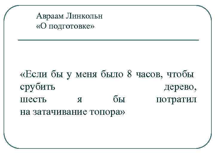 Авраам Линкольн «О подготовке» «Если бы у меня было 8 часов, чтобы срубить дерево,