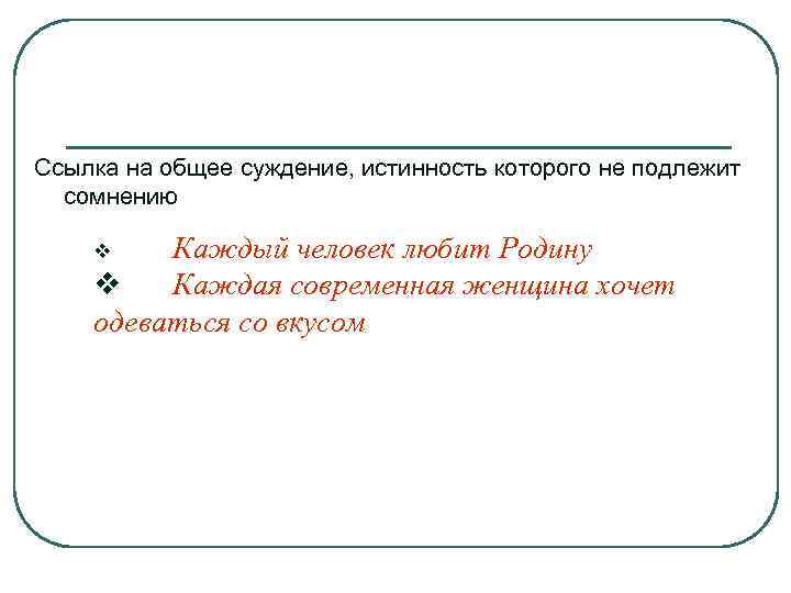 Ссылка на общее суждение, истинность которого не подлежит сомнению Каждый человек любит Родину v