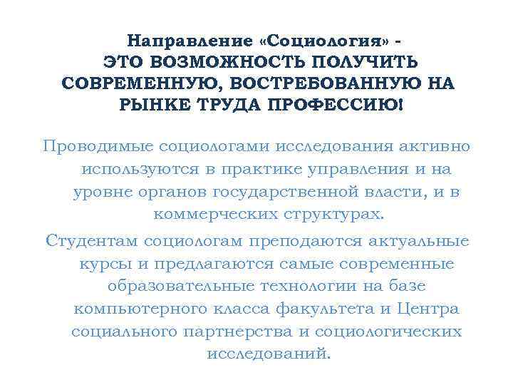 Направление «Социология» ЭТО ВОЗМОЖНОСТЬ ПОЛУЧИТЬ СОВРЕМЕННУЮ, ВОСТРЕБОВАННУЮ НА РЫНКЕ ТРУДА ПРОФЕССИЮ! Проводимые социологами исследования