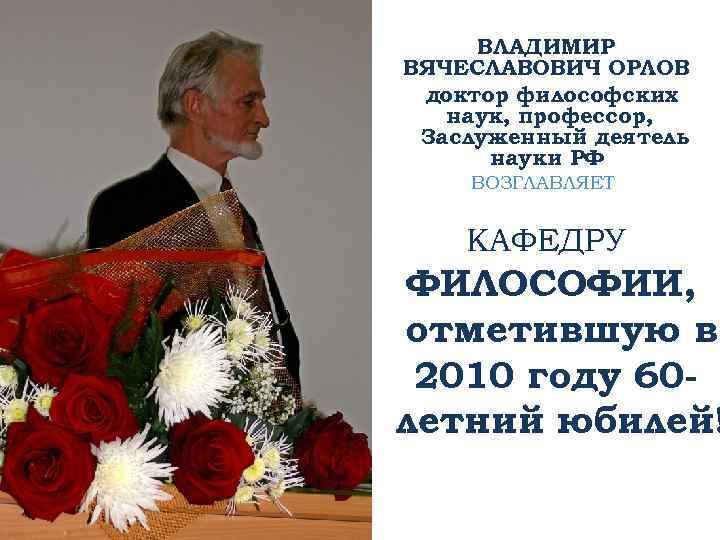 ВЛАДИМИР ВЯЧЕСЛАВОВИЧ ОРЛОВ доктор философских наук, профессор, Заслуженный деятель науки РФ ВОЗГЛАВЛЯЕТ КАФЕДРУ ФИЛОСОФИИ,