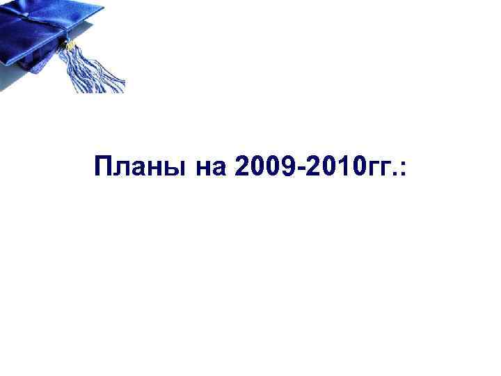 Планы на 2009 -2010 гг. : 