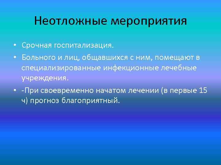 Неотложные мероприятия • Срочная госпитализация. • Больного и лиц, общавшихся с ним, помещают в