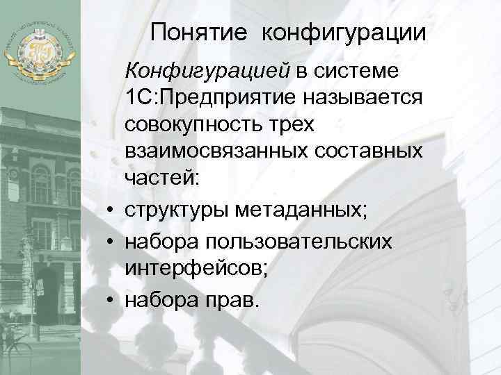 Понятие конфигурации Конфигурацией в системе 1 С: Предприятие называется совокупность трех взаимосвязанных составных частей: