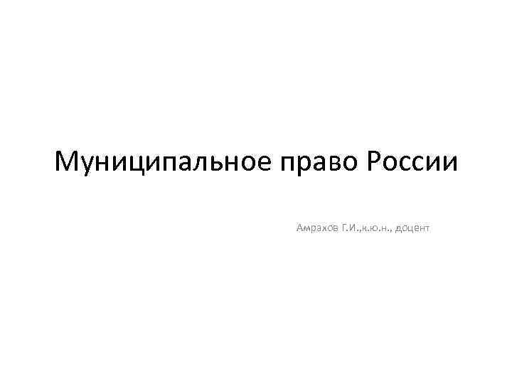 Муниципальное право России Амрахов Г. И. , к. ю. н. , доцент 