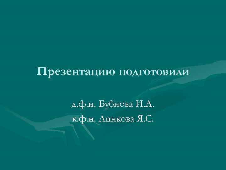 Презентацию подготовили д. ф. н. Бубнова И. А. к. ф. н. Линкова Я. С.