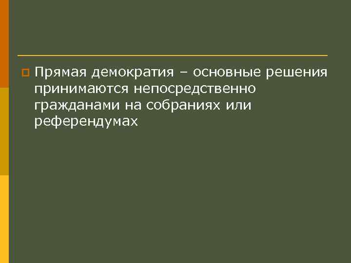 p Прямая демократия – основные решения принимаются непосредственно гражданами на собраниях или референдумах 