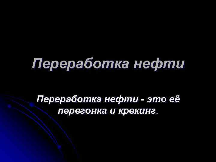 Переработка нефти - это её перегонка и крекинг. 