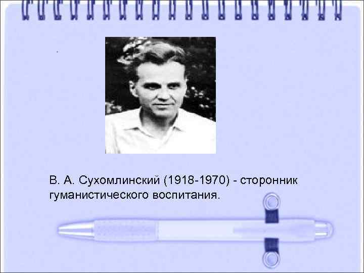 B. А. Сухомлинский (1918 -1970) - сторонник гуманистического воспитания. 