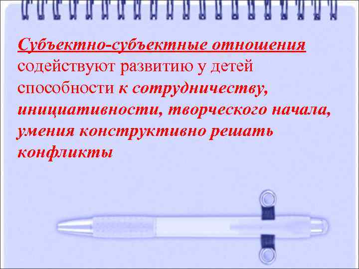 Субъектно-субъектные отношения содействуют развитию у детей способности к сотрудничеству, инициативности, творческого начала, умения конструктивно