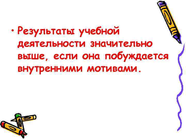  • Результаты учебной деятельности значительно выше, если она побуждается внутренними мотивами. 