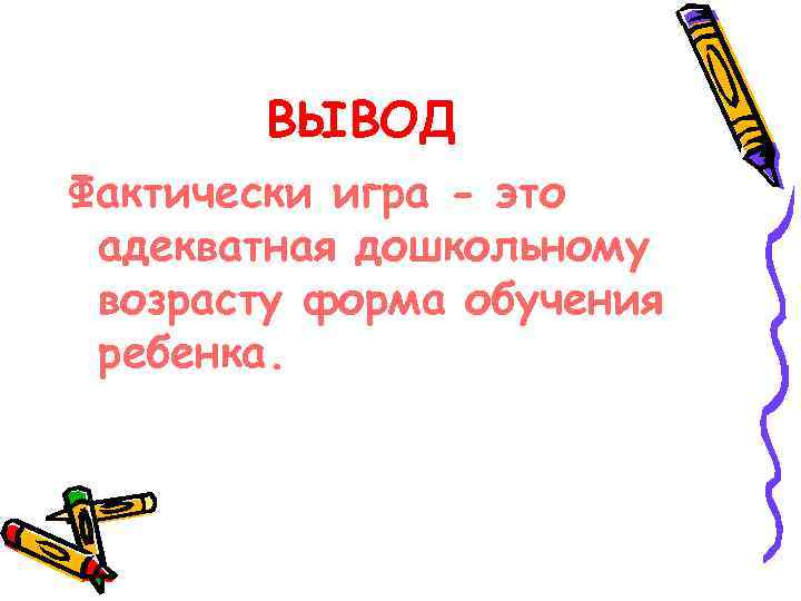 ВЫВОД Фактически игра - это адекватная дошкольному возрасту форма обучения ребенка. 
