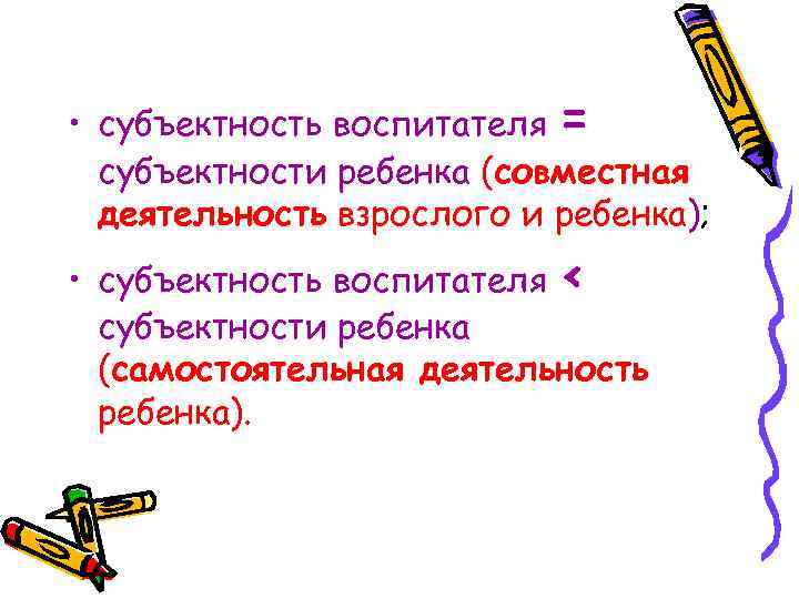  • субъектность воспитателя = субъектности ребенка (совместная деятельность взрослого и ребенка); • субъектность