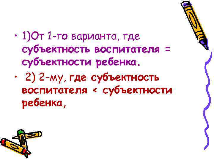  • 1)От 1 -го варианта, где субъектность воспитателя = субъектности ребенка. • 2)
