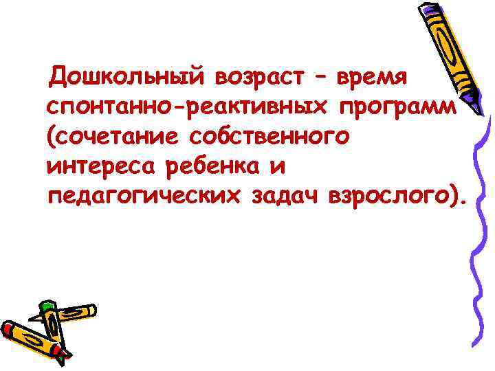 Дошкольный возраст – время спонтанно-реактивных программ (сочетание собственного интереса ребенка и педагогических задач взрослого).
