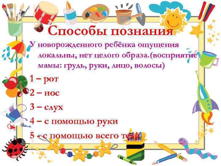 Способы познания У новорожденного ребёнка ощущения локальны, нет целого образа. (восприятие мамы: грудь, руки,